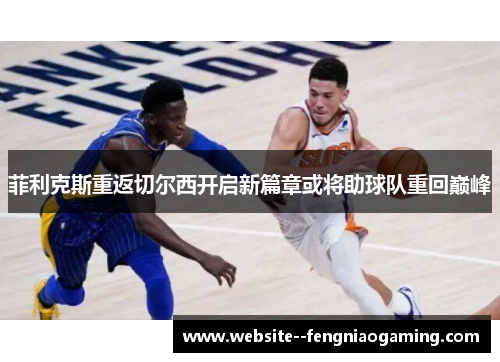 菲利克斯重返切尔西开启新篇章或将助球队重回巅峰