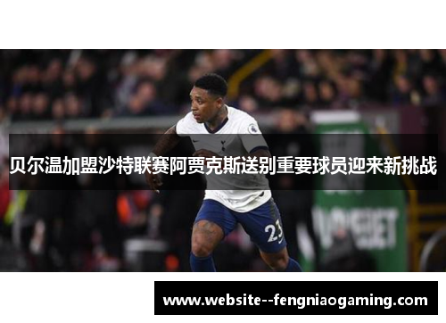 贝尔温加盟沙特联赛阿贾克斯送别重要球员迎来新挑战