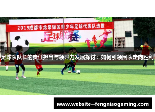 足球队队长的责任担当与领导力发展探讨：如何引领团队走向胜利