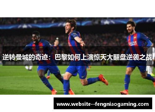 逆转曼城的奇迹：巴黎如何上演惊天大翻盘逆袭之战