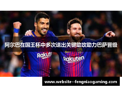阿尔巴在国王杯中多次送出关键助攻助力巴萨晋级