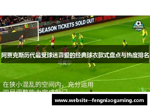 阿贾克斯历代最受球迷喜爱的经典球衣款式盘点与热度排名 阿贾克斯历代最受球迷喜爱的经典球衣款式盘点与热度排名