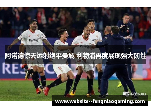 阿诺德惊天远射绝平曼城 利物浦再度展现强大韧性 阿诺德惊天远射绝平曼城 利物浦再度展现强大韧性