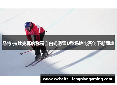 马特·拉杜克再度称霸自由式滑雪U型场地比赛创下新辉煌