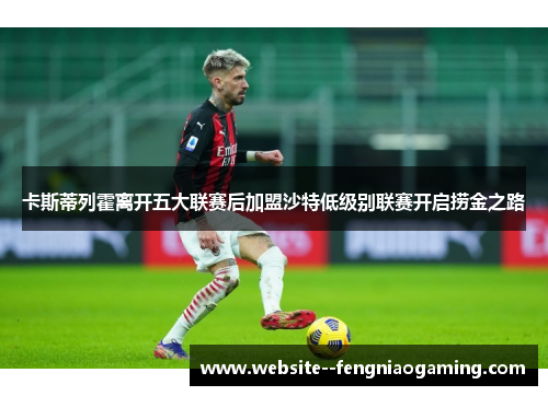 卡斯蒂列霍离开五大联赛后加盟沙特低级别联赛开启捞金之路 卡斯蒂列霍离开五大联赛后加盟沙特低级别联赛开启捞金之路
