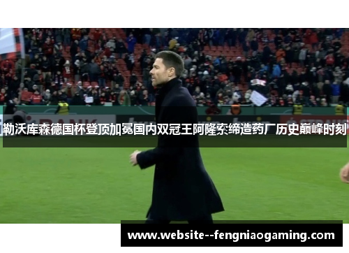 勒沃库森德国杯登顶加冕国内双冠王阿隆索缔造药厂历史巅峰时刻 勒沃库森德国杯登顶加冕国内双冠王阿隆索缔造药厂历史巅峰时刻
