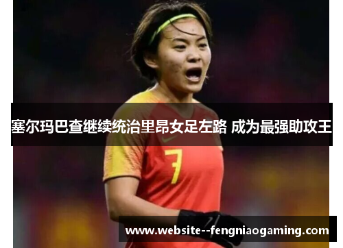 塞尔玛巴查继续统治里昂女足左路 成为最强助攻王 塞尔玛巴查继续统治里昂女足左路 成为最强助攻王