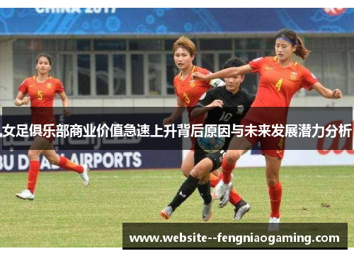 女足俱乐部商业价值急速上升背后原因与未来发展潜力分析 女足俱乐部商业价值急速上升背后原因与未来发展潜力分析