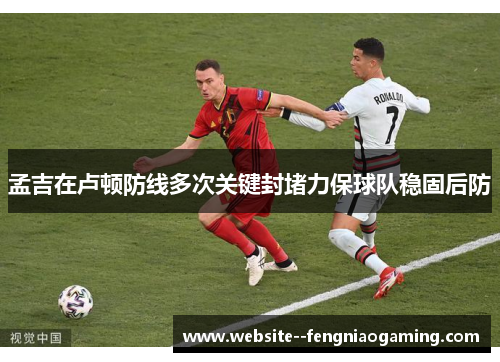 孟吉在卢顿防线多次关键封堵力保球队稳固后防 孟吉在卢顿防线多次关键封堵力保球队稳固后防