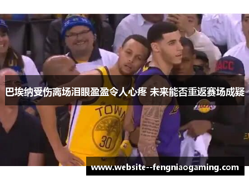 巴埃纳受伤离场泪眼盈盈令人心疼 未来能否重返赛场成疑 巴埃纳受伤离场泪眼盈盈令人心疼 未来能否重返赛场成疑