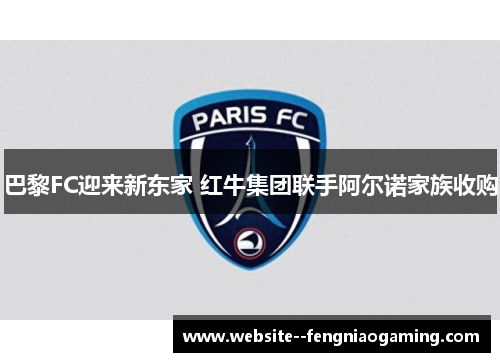 巴黎FC迎来新东家 红牛集团联手阿尔诺家族收购 巴黎FC迎来新东家 红牛集团联手阿尔诺家族收购