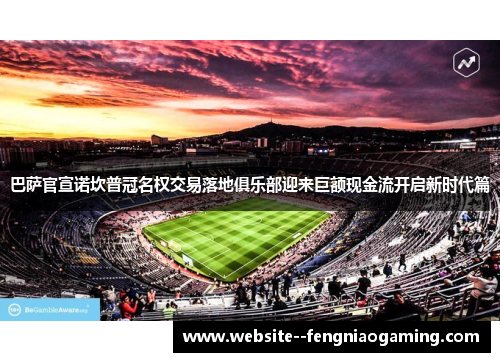 巴萨官宣诺坎普冠名权交易落地俱乐部迎来巨额现金流开启新时代篇