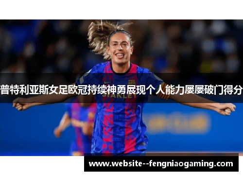 普特利亚斯女足欧冠持续神勇展现个人能力屡屡破门得分