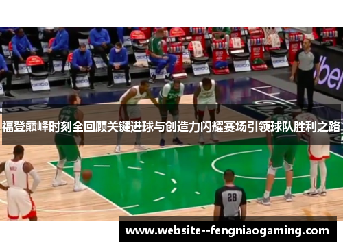 福登巅峰时刻全回顾关键进球与创造力闪耀赛场引领球队胜利之路