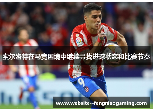 索尔洛特在马竞困境中继续寻找进球状态和比赛节奏