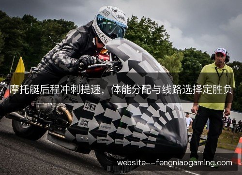 摩托艇后程冲刺提速，体能分配与线路选择定胜负