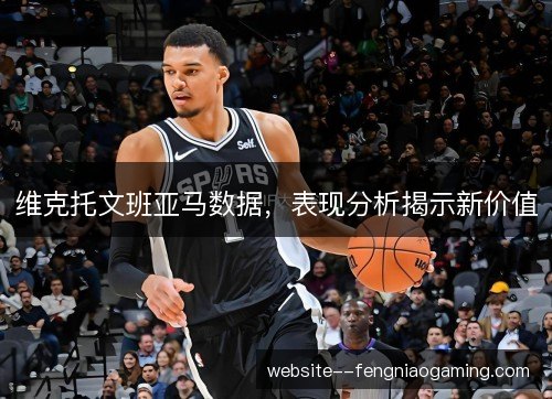 维克托文班亚马数据，表现分析揭示新价值